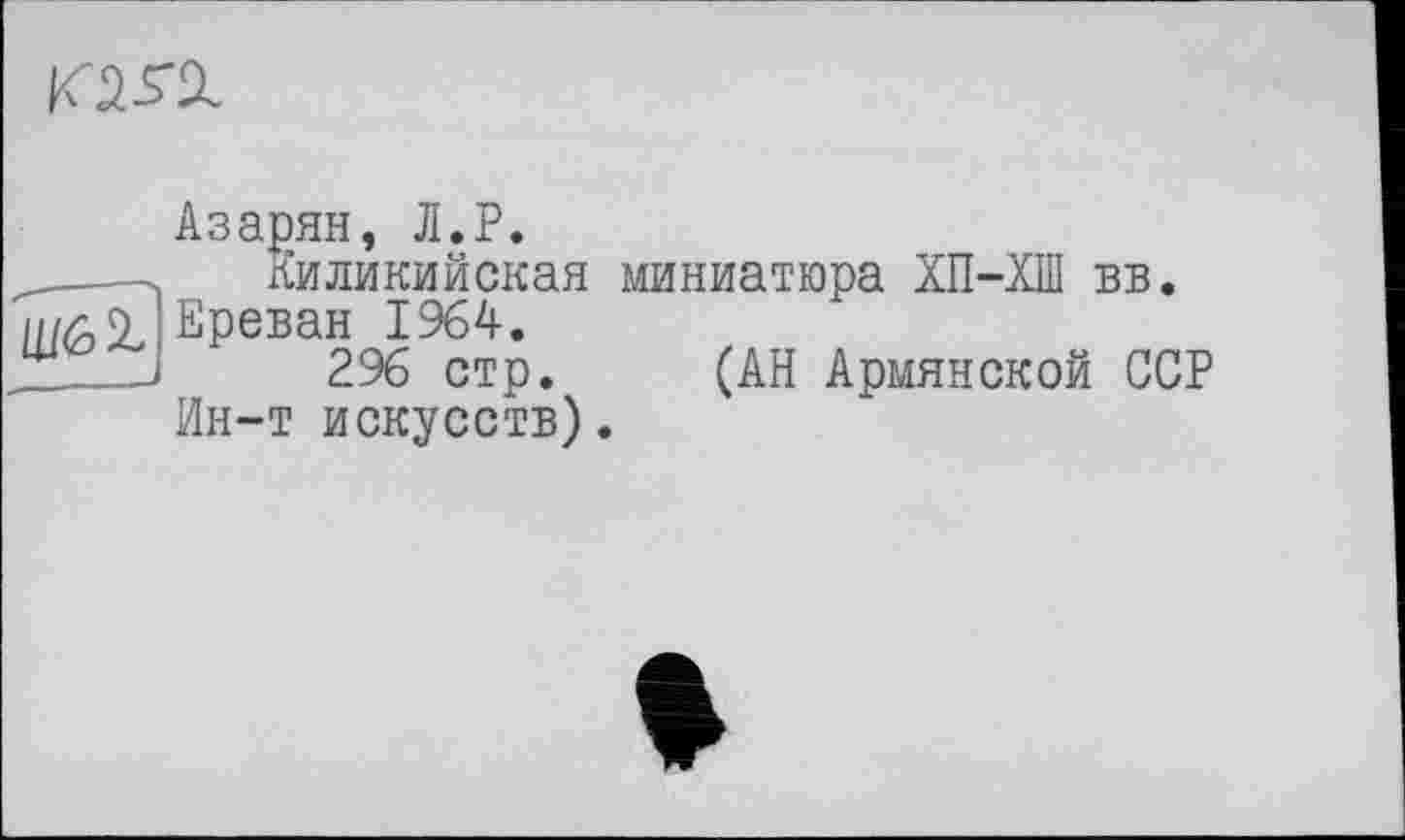 ﻿о л

Азарян, Л.Р.
Киликийская миниатюра ХП-ХШ вв. Ереван 1964.
296 стр. (АН Армянской ССР Ин-т искусств).